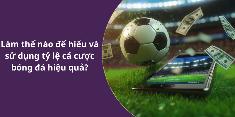 Làm thế nào để hiểu và sử dụng tỷ lệ cá cược bóng đá hiệu quả